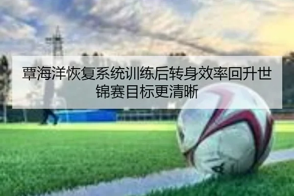 覃海洋恢复系统训练后转身效率回升世锦赛目标更清晰（Bandao）