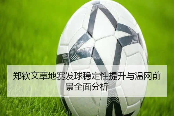 郑钦文草地赛发球稳定性提升与温网前景全面分析（Bandao）
