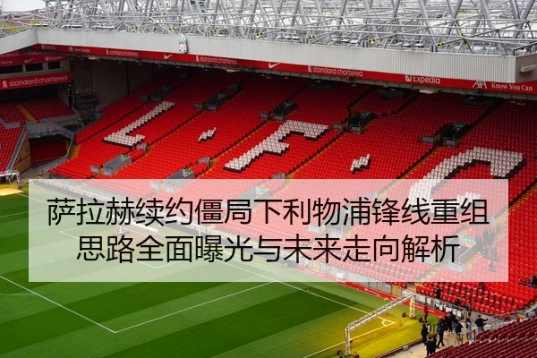 萨拉赫续约僵局下利物浦锋线重组思路全面曝光与未来走向解析（Bandao）