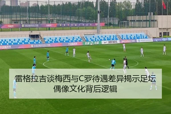 雷格拉吉谈梅西与C罗待遇差异揭示足坛偶像文化背后逻辑（Bandao）